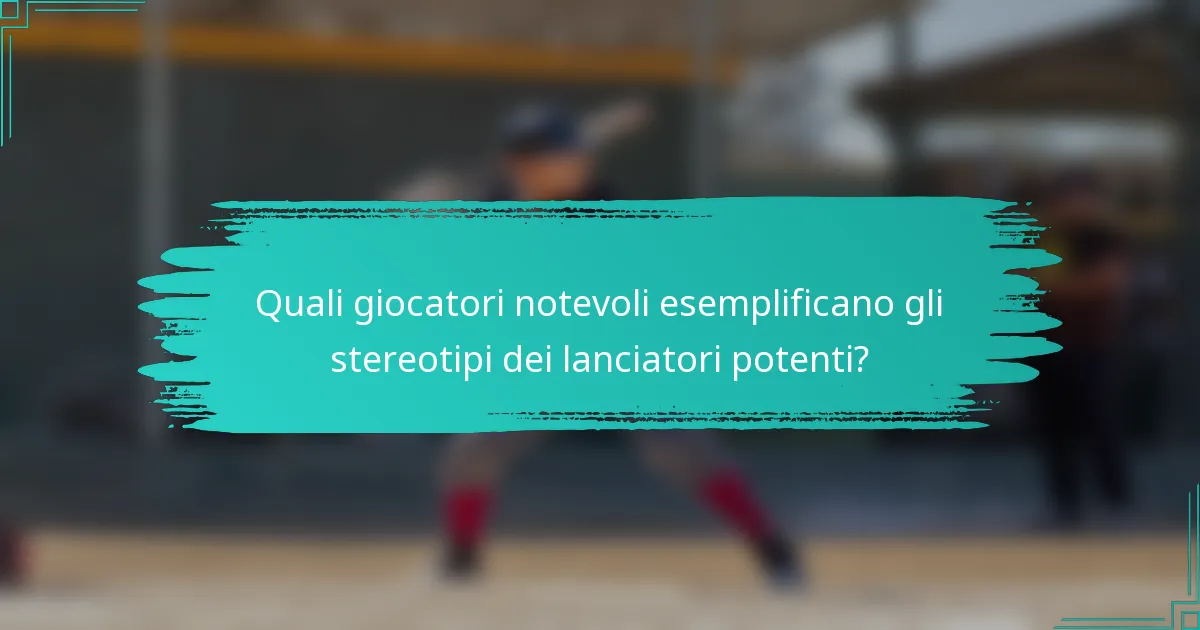 Quali giocatori notevoli esemplificano gli stereotipi dei lanciatori potenti?